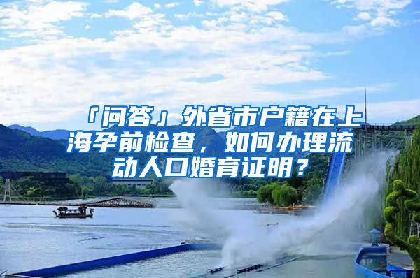 「問(wèn)答」外省市戶(hù)籍在上海孕前檢查，如何辦理流動(dòng)人口婚育證明？