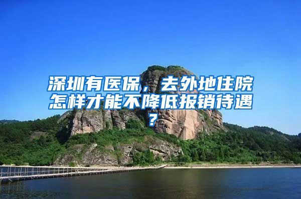 深圳有醫(yī)保，去外地住院怎樣才能不降低報銷待遇？