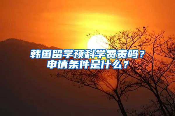 韓國留學預科學費貴嗎？申請條件是什么？