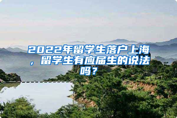 2022年留學(xué)生落戶上海，留學(xué)生有應(yīng)屆生的說法嗎？