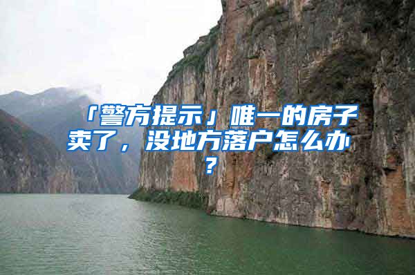 「警方提示」唯一的房子賣了，沒地方落戶怎么辦？