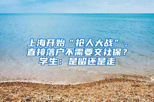 上海開始“搶人大戰(zhàn)”，直接落戶不需要交社保？學(xué)生：是留還是走