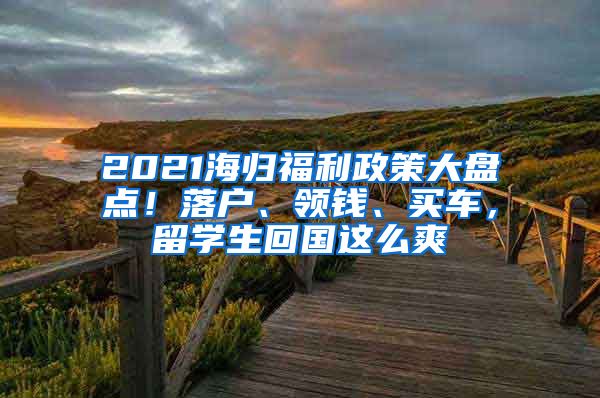 2021海歸福利政策大盤點(diǎn)！落戶、領(lǐng)錢、買車，留學(xué)生回國這么爽