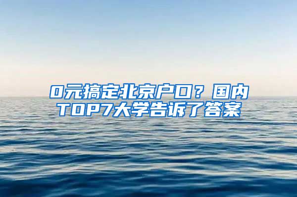 0元搞定北京戶口？國內(nèi)TOP7大學(xué)告訴了答案