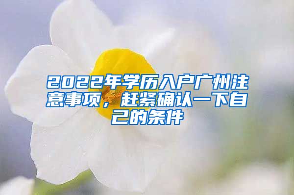 2022年學(xué)歷入戶廣州注意事項(xiàng)，趕緊確認(rèn)一下自己的條件