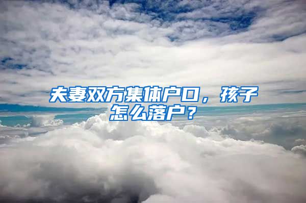 夫妻雙方集體戶口，孩子怎么落戶？