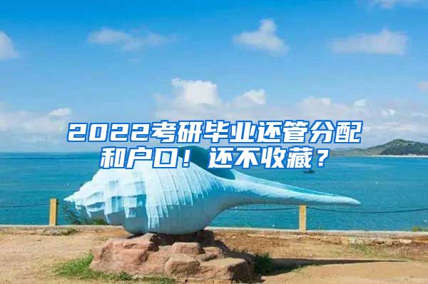 2022考研畢業(yè)還管分配和戶口！還不收藏？