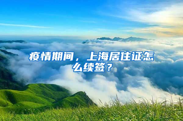 疫情期間，上海居住證怎么續(xù)簽？