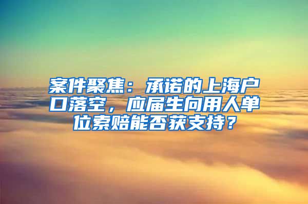 案件聚焦：承諾的上海戶口落空，應(yīng)屆生向用人單位索賠能否獲支持？