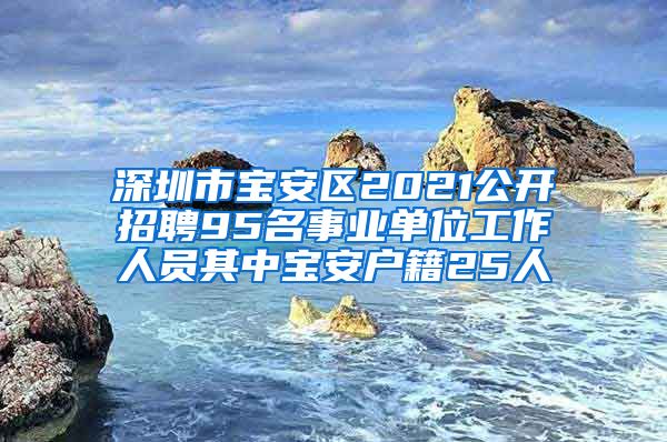 深圳市寶安區(qū)2021公開招聘95名事業(yè)單位工作人員其中寶安戶籍25人