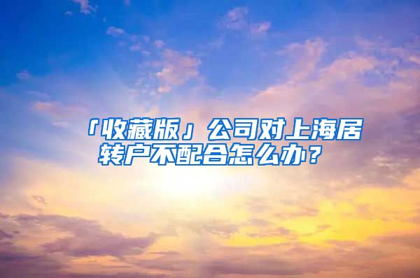 「收藏版」公司對上海居轉(zhuǎn)戶不配合怎么辦？