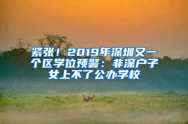 緊張！2019年深圳又一個區(qū)學(xué)位預(yù)警：非深戶子女上不了公辦學(xué)校