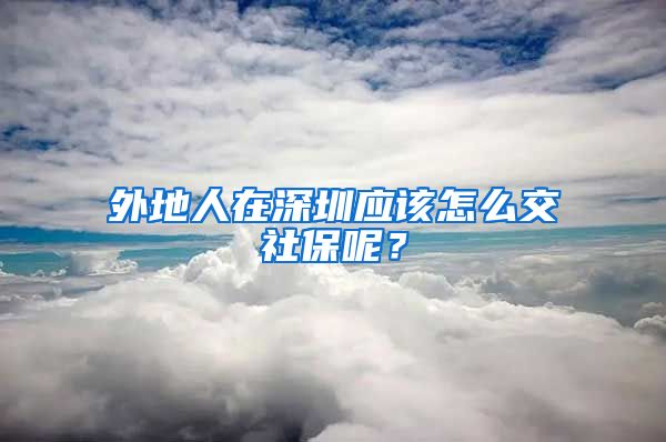 外地人在深圳應該怎么交社保呢？