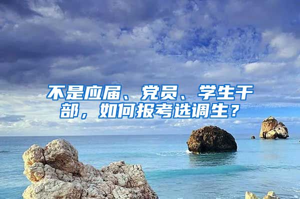 不是應(yīng)屆、黨員、學(xué)生干部，如何報考選調(diào)生？