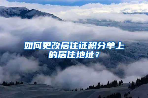 如何更改居住證積分單上的居住地址？