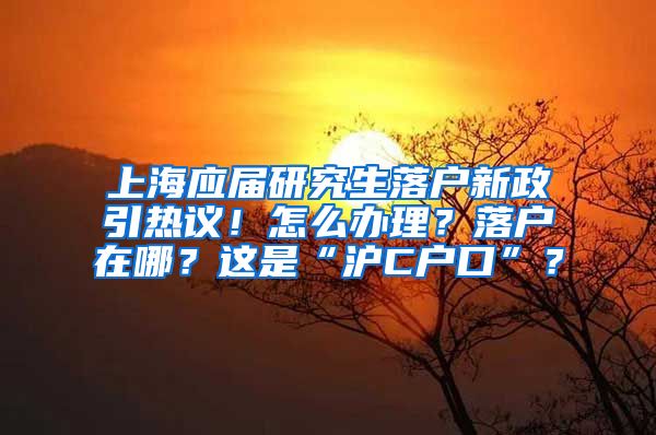 上海應(yīng)屆研究生落戶新政引熱議！怎么辦理？落戶在哪？這是“滬C戶口”？