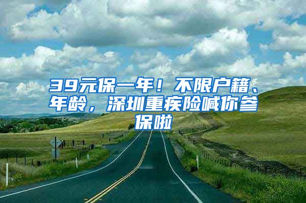 39元保一年！不限戶籍、年齡，深圳重疾險(xiǎn)喊你參保啦