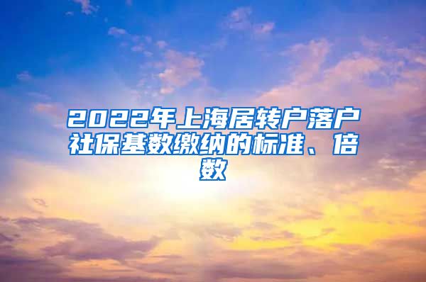 2022年上海居轉戶落戶社?；鶖?shù)繳納的標準、倍數(shù)