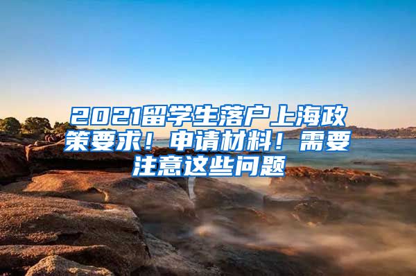 2021留學(xué)生落戶上海政策要求！申請(qǐng)材料！需要注意這些問題