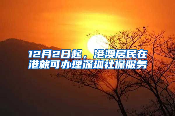 12月2日起，港澳居民在港就可辦理深圳社保服務(wù)