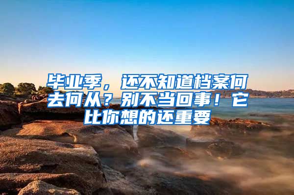 畢業(yè)季，還不知道檔案何去何從？別不當(dāng)回事！它比你想的還重要