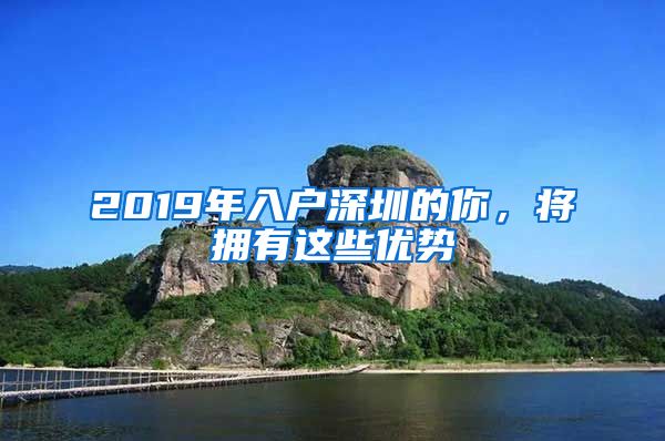 2019年入戶深圳的你，將擁有這些優(yōu)勢(shì)