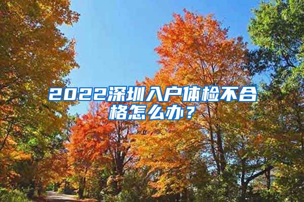 2022深圳入戶體檢不合格怎么辦？