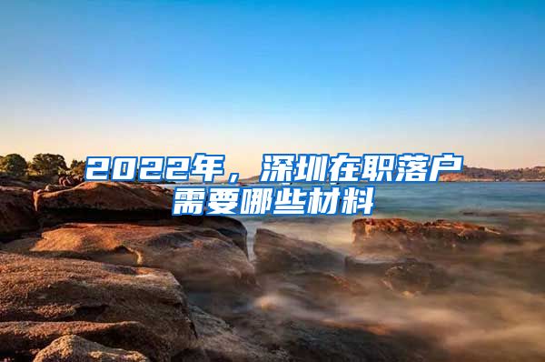 2022年，深圳在職落戶需要哪些材料