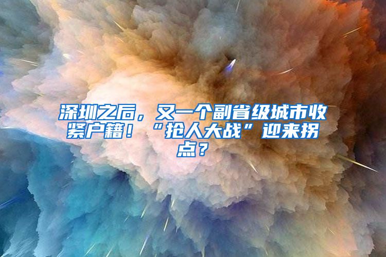 深圳之后，又一個副省級城市收緊戶籍！“搶人大戰(zhàn)”迎來拐點？