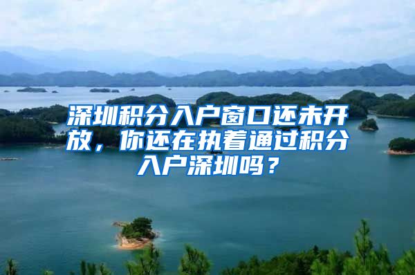 深圳積分入戶窗口還未開(kāi)放，你還在執(zhí)著通過(guò)積分入戶深圳嗎？