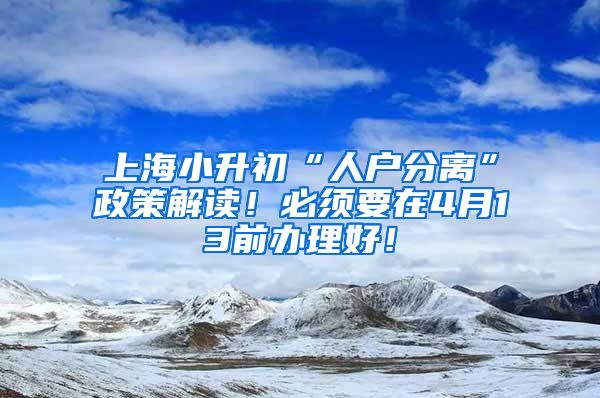 上海小升初“人戶分離”政策解讀！必須要在4月13前辦理好！