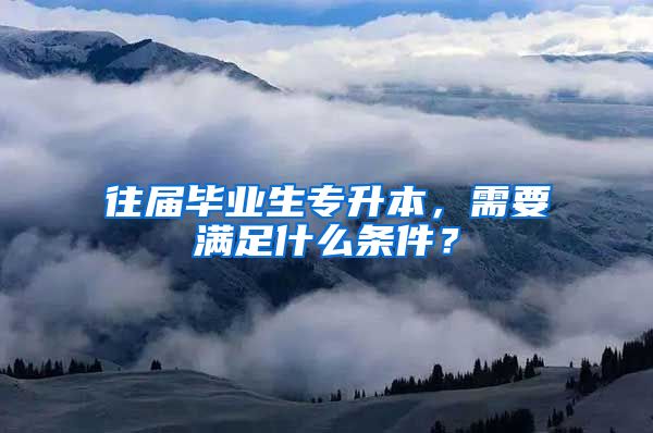 往屆畢業(yè)生專升本，需要滿足什么條件？