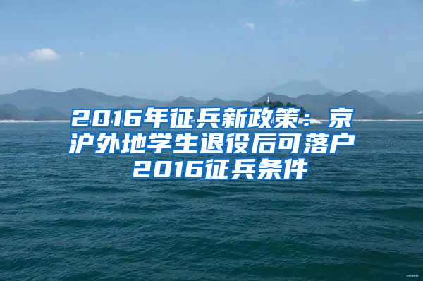 2016年征兵新政策：京滬外地學生退役后可落戶 2016征兵條件