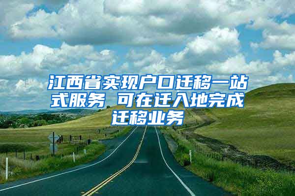 江西省實(shí)現(xiàn)戶(hù)口遷移一站式服務(wù) 可在遷入地完成遷移業(yè)務(wù)