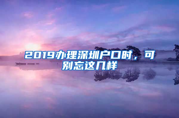 2019辦理深圳戶口時(shí)，可別忘這幾樣