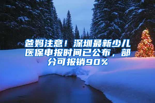 爸媽注意！深圳最新少兒醫(yī)保申報時間已公布，部分可報銷90%