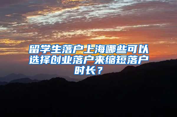 留學(xué)生落戶上海哪些可以選擇創(chuàng)業(yè)落戶來縮短落戶時(shí)長？