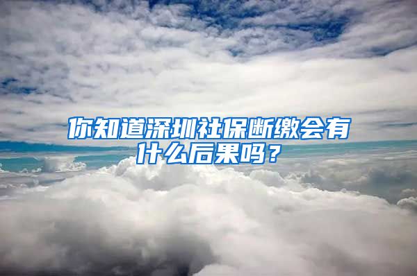 你知道深圳社保斷繳會有什么后果嗎？