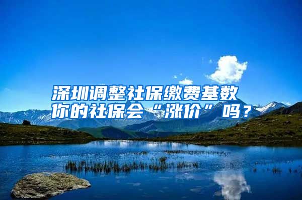 深圳調(diào)整社保繳費(fèi)基數(shù) 你的社保會(huì)“漲價(jià)”嗎？