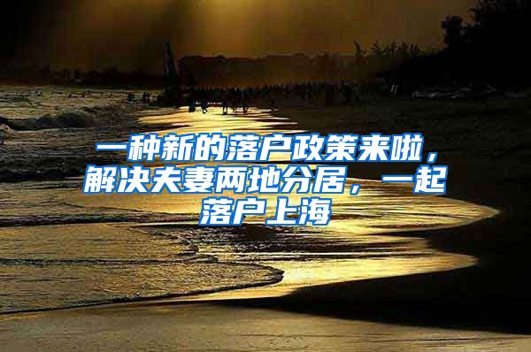 一種新的落戶政策來啦，解決夫妻兩地分居，一起落戶上海