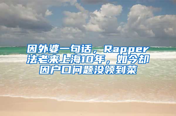 因外婆一句話，Rapper法老來上海10年，如今卻因戶口問題沒領(lǐng)到菜