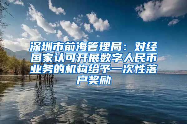 深圳市前海管理局：對(duì)經(jīng)國(guó)家認(rèn)可開(kāi)展數(shù)字人民幣業(yè)務(wù)的機(jī)構(gòu)給予一次性落戶獎(jiǎng)勵(lì)