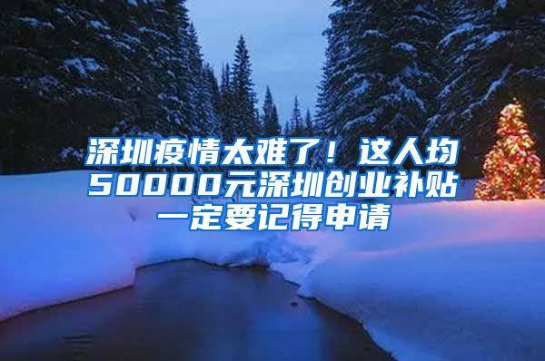 深圳疫情太難了！這人均50000元深圳創(chuàng)業(yè)補貼一定要記得申請