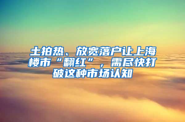 土拍熱、放寬落戶讓上海樓市“翻紅”，需盡快打破這種市場(chǎng)認(rèn)知