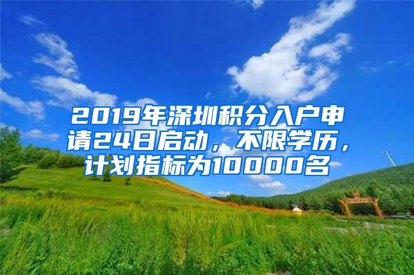 2019年深圳積分入戶申請(qǐng)24日啟動(dòng)，不限學(xué)歷，計(jì)劃指標(biāo)為10000名