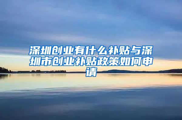 深圳創(chuàng)業(yè)有什么補(bǔ)貼與深圳市創(chuàng)業(yè)補(bǔ)貼政策如何申請(qǐng)