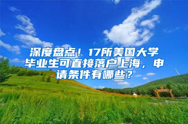 深度盤點(diǎn)！17所美國大學(xué)畢業(yè)生可直接落戶上海，申請條件有哪些？