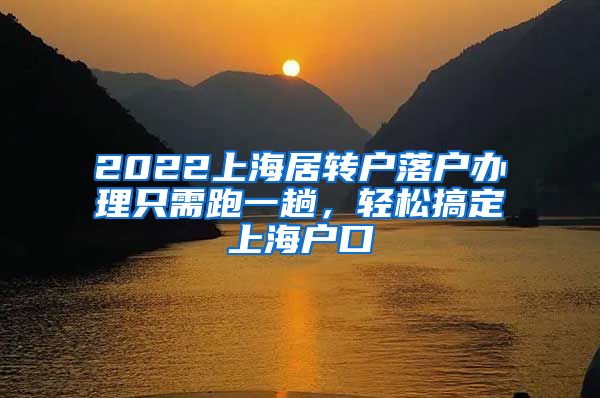 2022上海居轉(zhuǎn)戶落戶辦理只需跑一趟，輕松搞定上海戶口