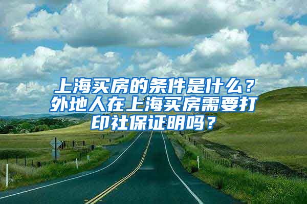 上海買房的條件是什么？外地人在上海買房需要打印社保證明嗎？