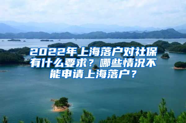 2022年上海落戶對社保有什么要求？哪些情況不能申請上海落戶？